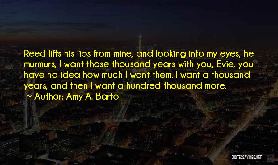 Amy A. Bartol Quotes: Reed Lifts His Lips From Mine, And Looking Into My Eyes, He Murmurs, I Want Those Thousand Years With You,