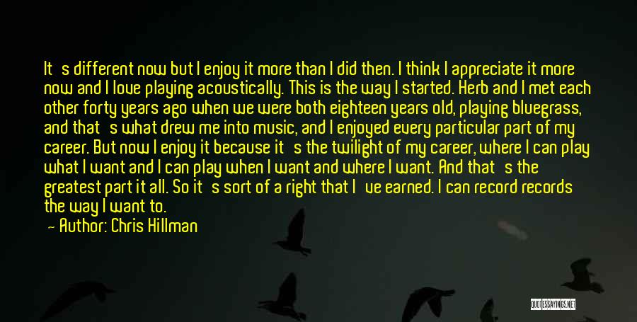 Chris Hillman Quotes: It's Different Now But I Enjoy It More Than I Did Then. I Think I Appreciate It More Now And