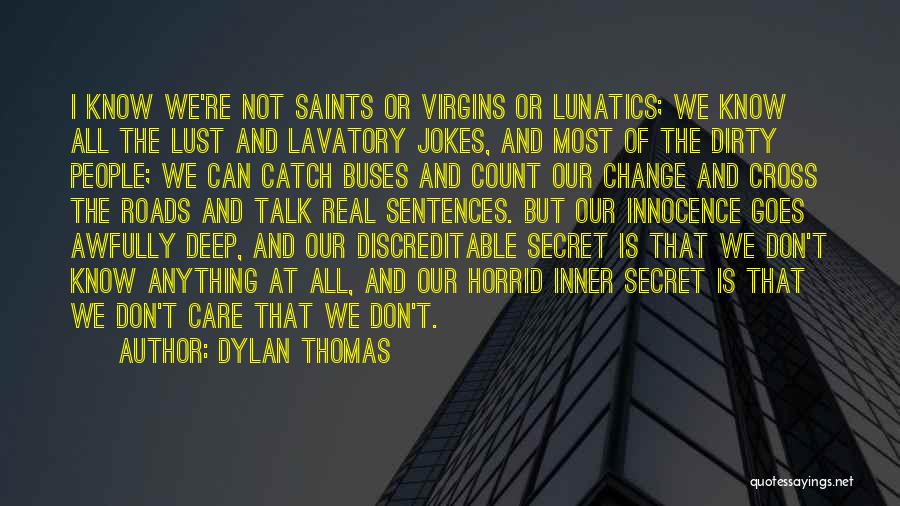 Dylan Thomas Quotes: I Know We're Not Saints Or Virgins Or Lunatics; We Know All The Lust And Lavatory Jokes, And Most Of