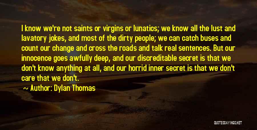 Dylan Thomas Quotes: I Know We're Not Saints Or Virgins Or Lunatics; We Know All The Lust And Lavatory Jokes, And Most Of