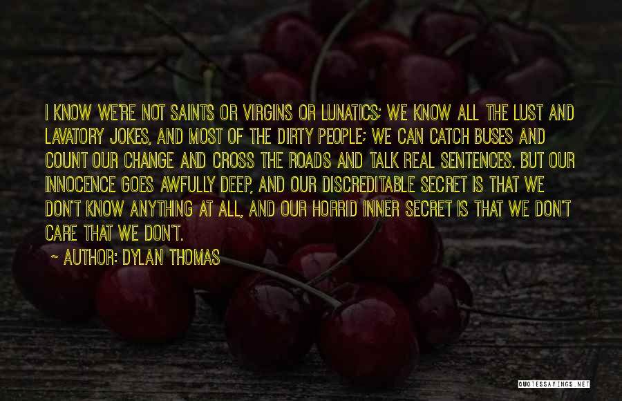 Dylan Thomas Quotes: I Know We're Not Saints Or Virgins Or Lunatics; We Know All The Lust And Lavatory Jokes, And Most Of