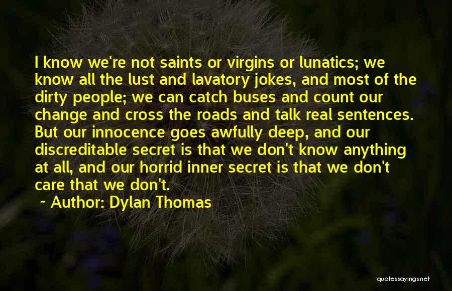 Dylan Thomas Quotes: I Know We're Not Saints Or Virgins Or Lunatics; We Know All The Lust And Lavatory Jokes, And Most Of