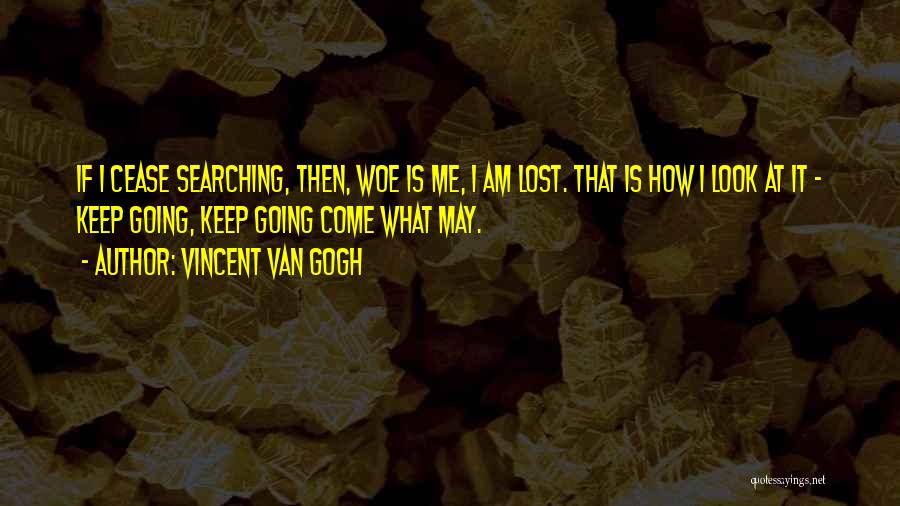 Vincent Van Gogh Quotes: If I Cease Searching, Then, Woe Is Me, I Am Lost. That Is How I Look At It - Keep