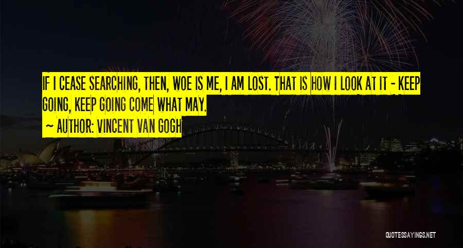 Vincent Van Gogh Quotes: If I Cease Searching, Then, Woe Is Me, I Am Lost. That Is How I Look At It - Keep