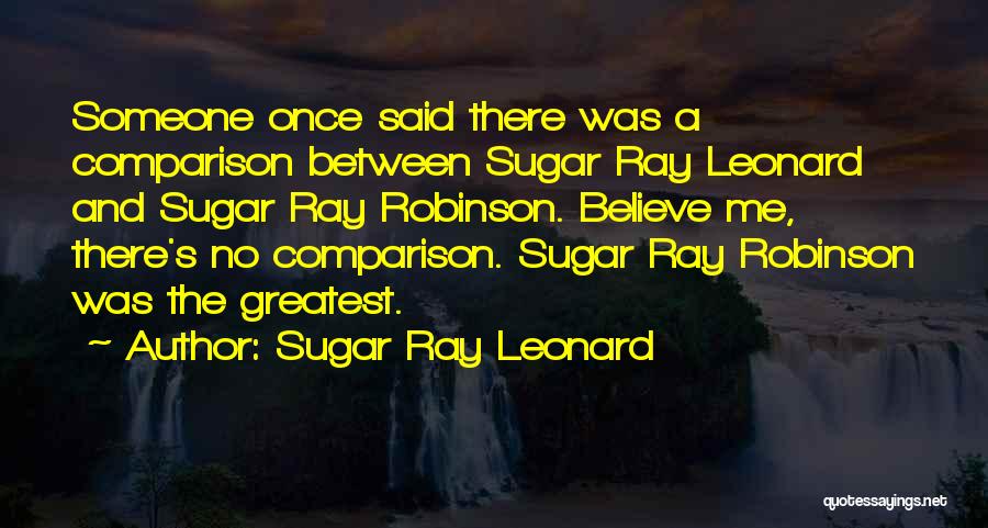 Sugar Ray Leonard Quotes: Someone Once Said There Was A Comparison Between Sugar Ray Leonard And Sugar Ray Robinson. Believe Me, There's No Comparison.