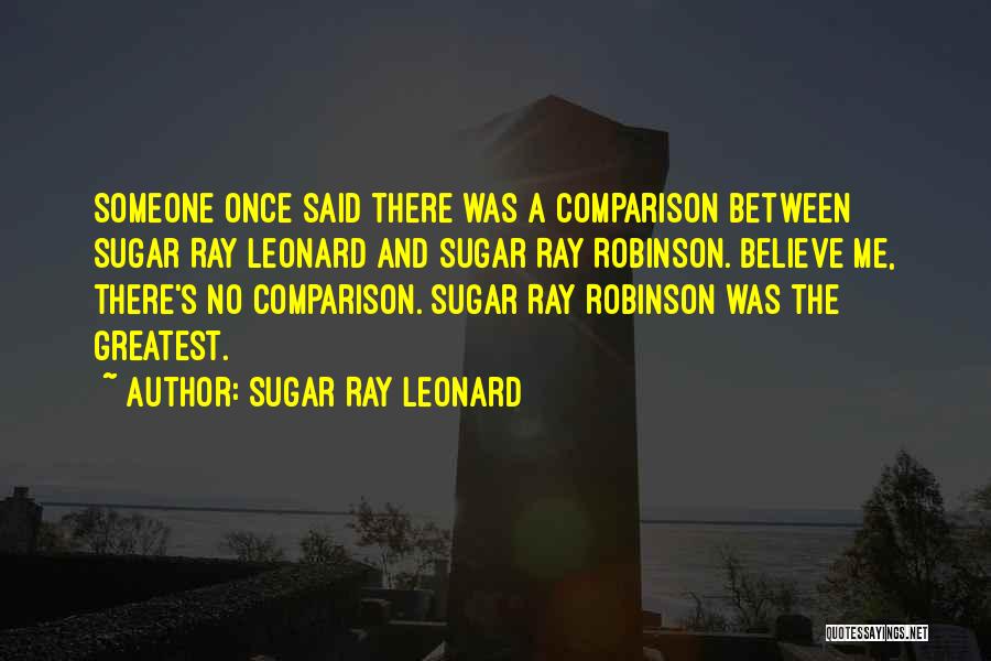 Sugar Ray Leonard Quotes: Someone Once Said There Was A Comparison Between Sugar Ray Leonard And Sugar Ray Robinson. Believe Me, There's No Comparison.