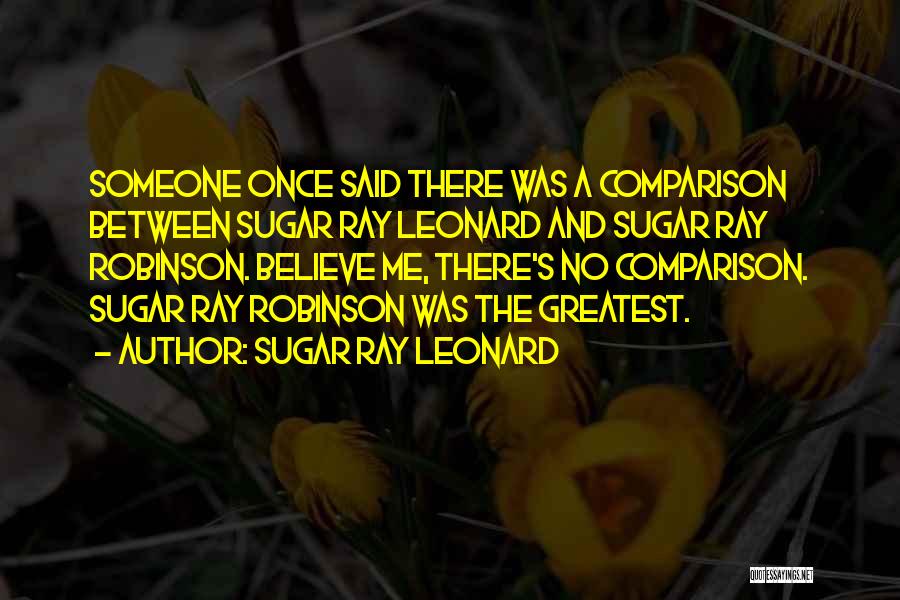 Sugar Ray Leonard Quotes: Someone Once Said There Was A Comparison Between Sugar Ray Leonard And Sugar Ray Robinson. Believe Me, There's No Comparison.