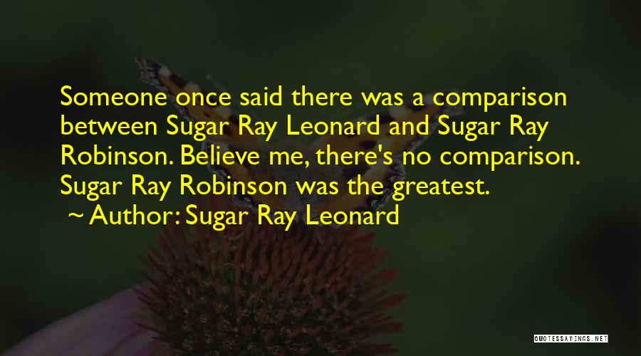 Sugar Ray Leonard Quotes: Someone Once Said There Was A Comparison Between Sugar Ray Leonard And Sugar Ray Robinson. Believe Me, There's No Comparison.