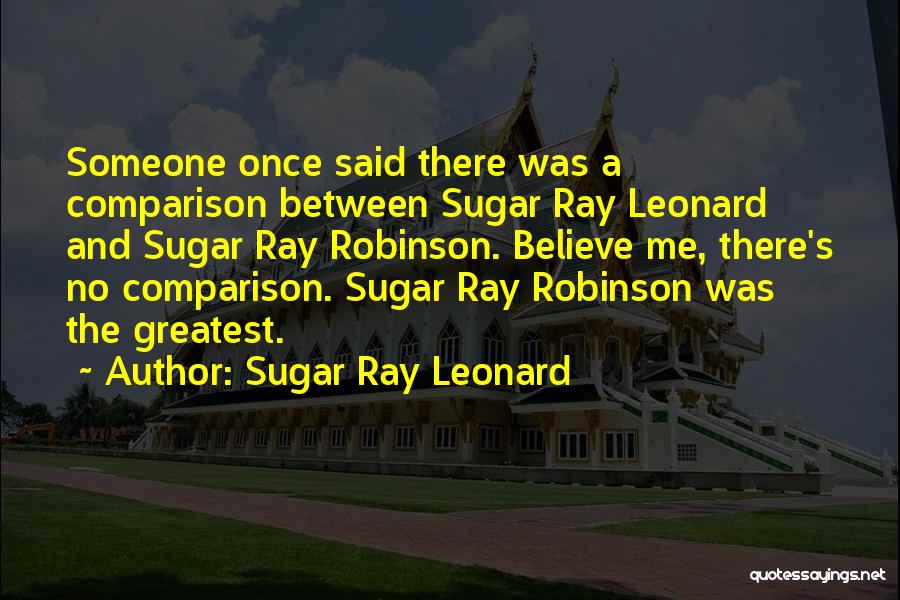 Sugar Ray Leonard Quotes: Someone Once Said There Was A Comparison Between Sugar Ray Leonard And Sugar Ray Robinson. Believe Me, There's No Comparison.