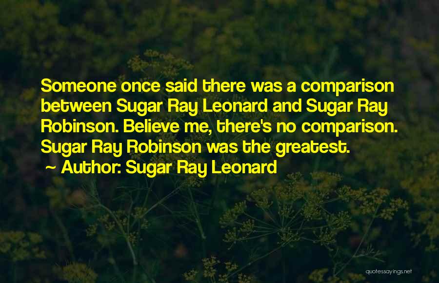 Sugar Ray Leonard Quotes: Someone Once Said There Was A Comparison Between Sugar Ray Leonard And Sugar Ray Robinson. Believe Me, There's No Comparison.