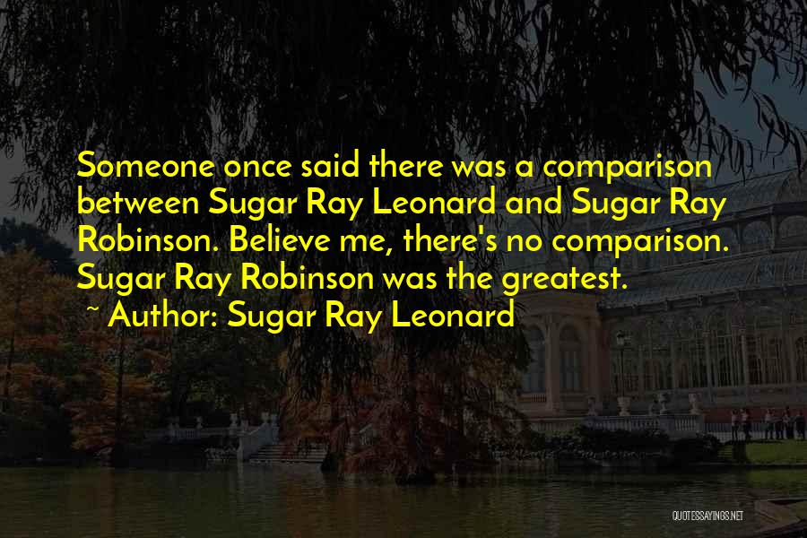 Sugar Ray Leonard Quotes: Someone Once Said There Was A Comparison Between Sugar Ray Leonard And Sugar Ray Robinson. Believe Me, There's No Comparison.