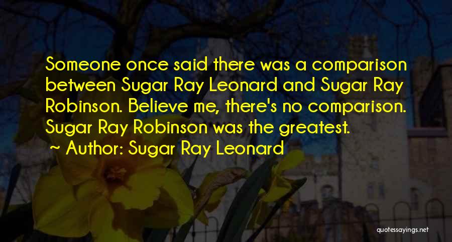 Sugar Ray Leonard Quotes: Someone Once Said There Was A Comparison Between Sugar Ray Leonard And Sugar Ray Robinson. Believe Me, There's No Comparison.