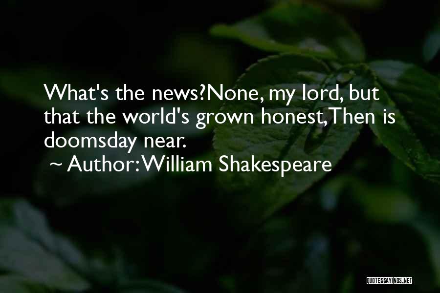 William Shakespeare Quotes: What's The News?none, My Lord, But That The World's Grown Honest,then Is Doomsday Near.