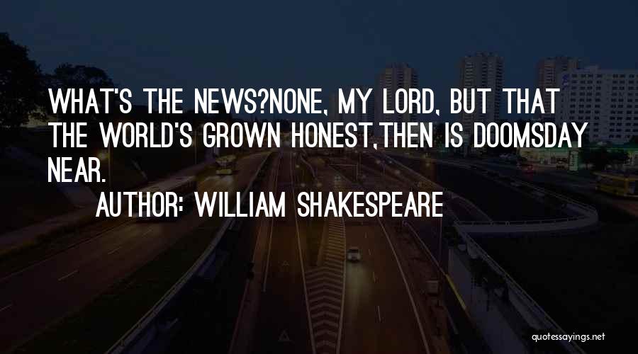 William Shakespeare Quotes: What's The News?none, My Lord, But That The World's Grown Honest,then Is Doomsday Near.