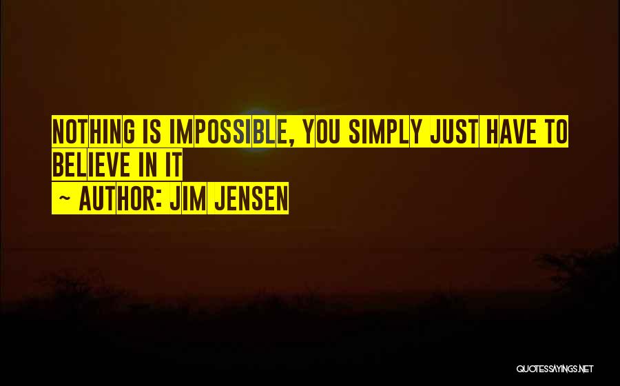 Jim Jensen Quotes: Nothing Is Impossible, You Simply Just Have To Believe In It