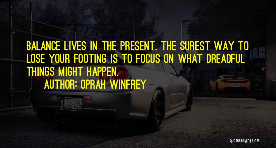Oprah Winfrey Quotes: Balance Lives In The Present. The Surest Way To Lose Your Footing Is To Focus On What Dreadful Things Might
