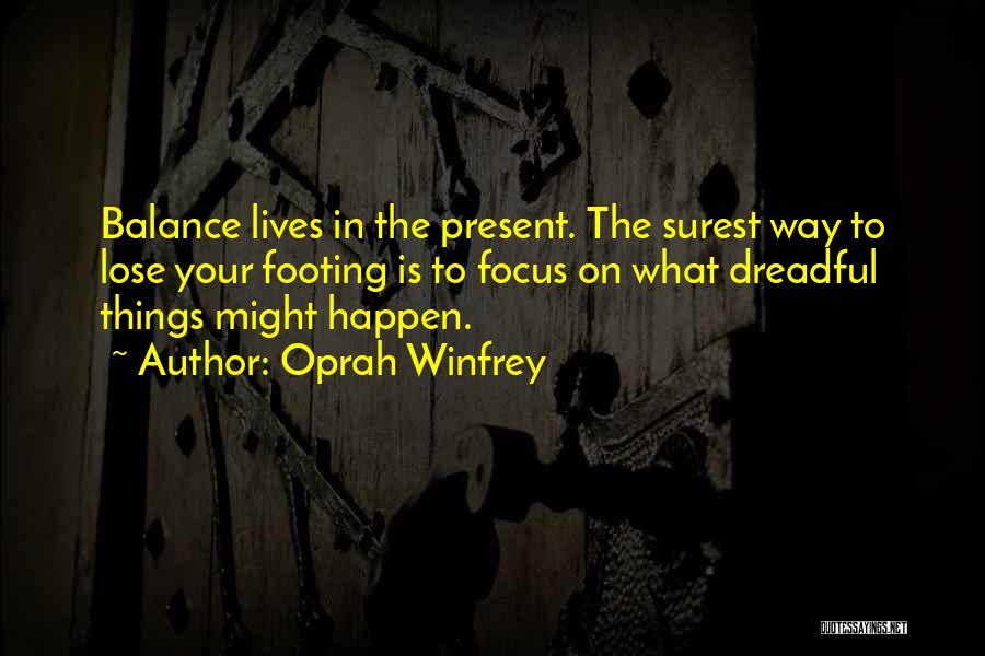 Oprah Winfrey Quotes: Balance Lives In The Present. The Surest Way To Lose Your Footing Is To Focus On What Dreadful Things Might