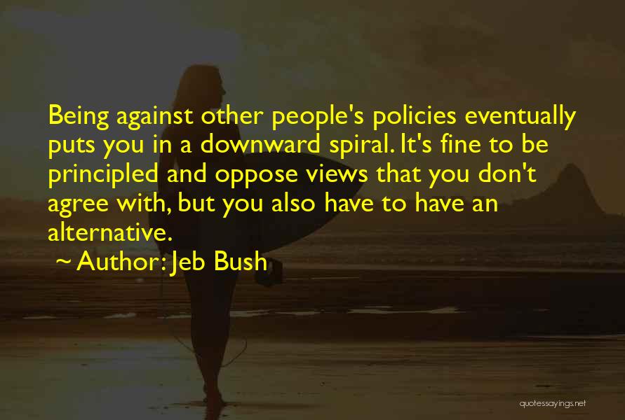 Jeb Bush Quotes: Being Against Other People's Policies Eventually Puts You In A Downward Spiral. It's Fine To Be Principled And Oppose Views