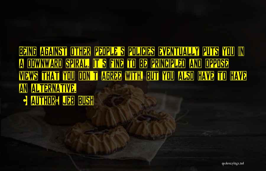 Jeb Bush Quotes: Being Against Other People's Policies Eventually Puts You In A Downward Spiral. It's Fine To Be Principled And Oppose Views
