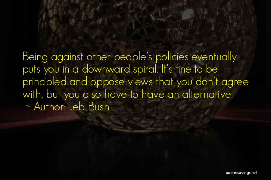 Jeb Bush Quotes: Being Against Other People's Policies Eventually Puts You In A Downward Spiral. It's Fine To Be Principled And Oppose Views