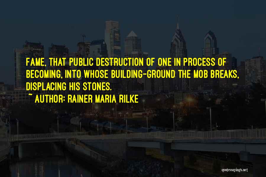 Rainer Maria Rilke Quotes: Fame, That Public Destruction Of One In Process Of Becoming, Into Whose Building-ground The Mob Breaks, Displacing His Stones.