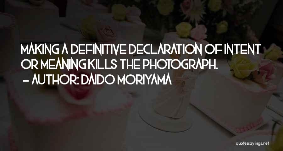 Daido Moriyama Quotes: Making A Definitive Declaration Of Intent Or Meaning Kills The Photograph.