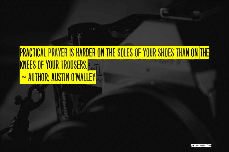 Austin O'Malley Quotes: Practical Prayer Is Harder On The Soles Of Your Shoes Than On The Knees Of Your Trousers.