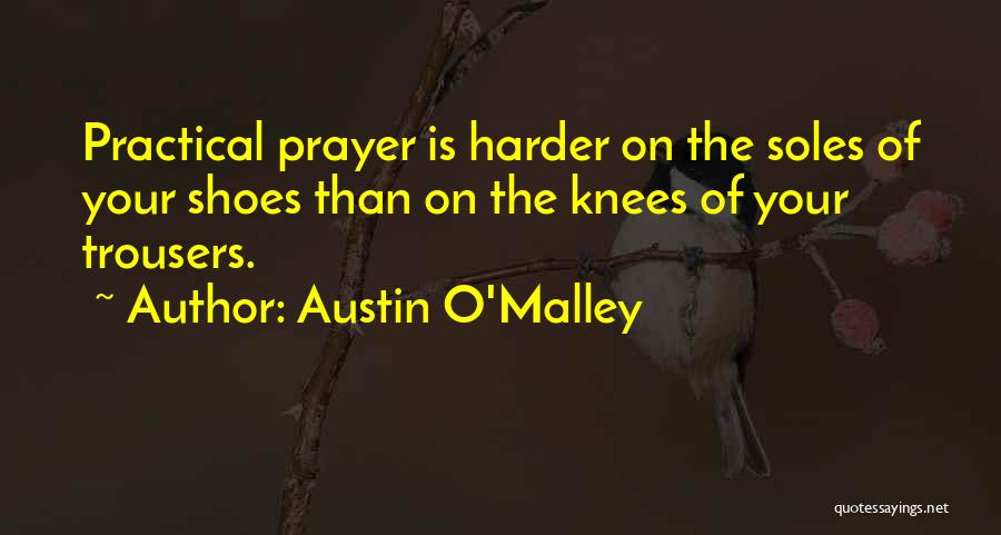 Austin O'Malley Quotes: Practical Prayer Is Harder On The Soles Of Your Shoes Than On The Knees Of Your Trousers.