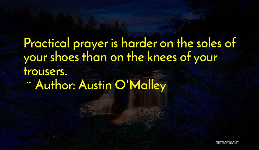 Austin O'Malley Quotes: Practical Prayer Is Harder On The Soles Of Your Shoes Than On The Knees Of Your Trousers.