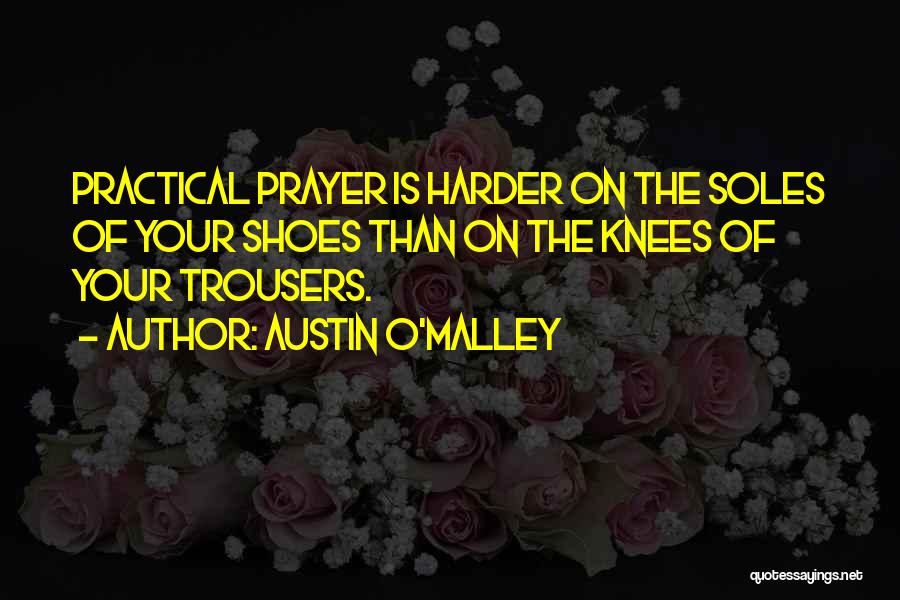 Austin O'Malley Quotes: Practical Prayer Is Harder On The Soles Of Your Shoes Than On The Knees Of Your Trousers.