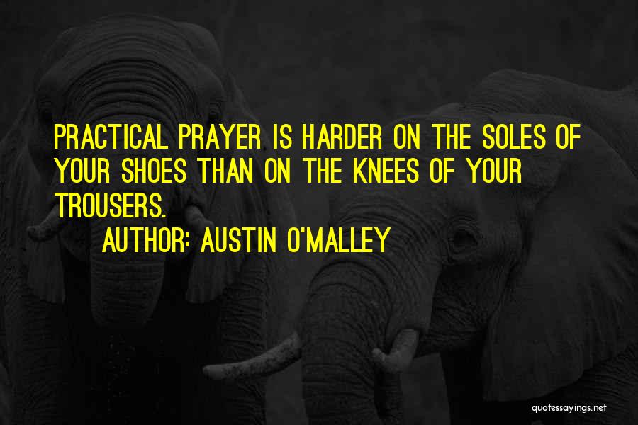 Austin O'Malley Quotes: Practical Prayer Is Harder On The Soles Of Your Shoes Than On The Knees Of Your Trousers.