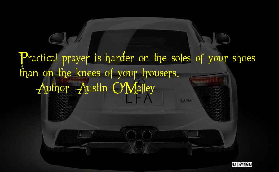 Austin O'Malley Quotes: Practical Prayer Is Harder On The Soles Of Your Shoes Than On The Knees Of Your Trousers.