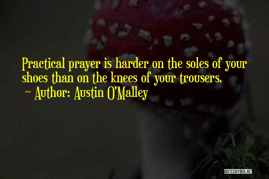 Austin O'Malley Quotes: Practical Prayer Is Harder On The Soles Of Your Shoes Than On The Knees Of Your Trousers.