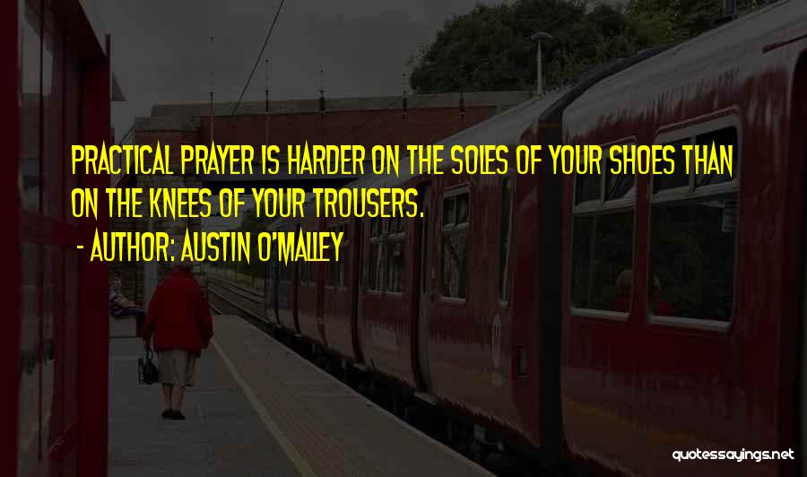 Austin O'Malley Quotes: Practical Prayer Is Harder On The Soles Of Your Shoes Than On The Knees Of Your Trousers.
