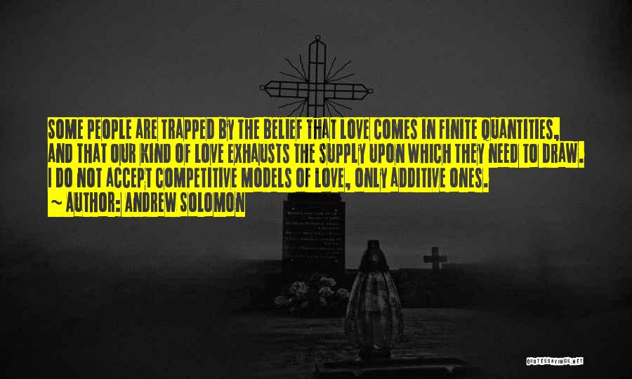 Andrew Solomon Quotes: Some People Are Trapped By The Belief That Love Comes In Finite Quantities, And That Our Kind Of Love Exhausts