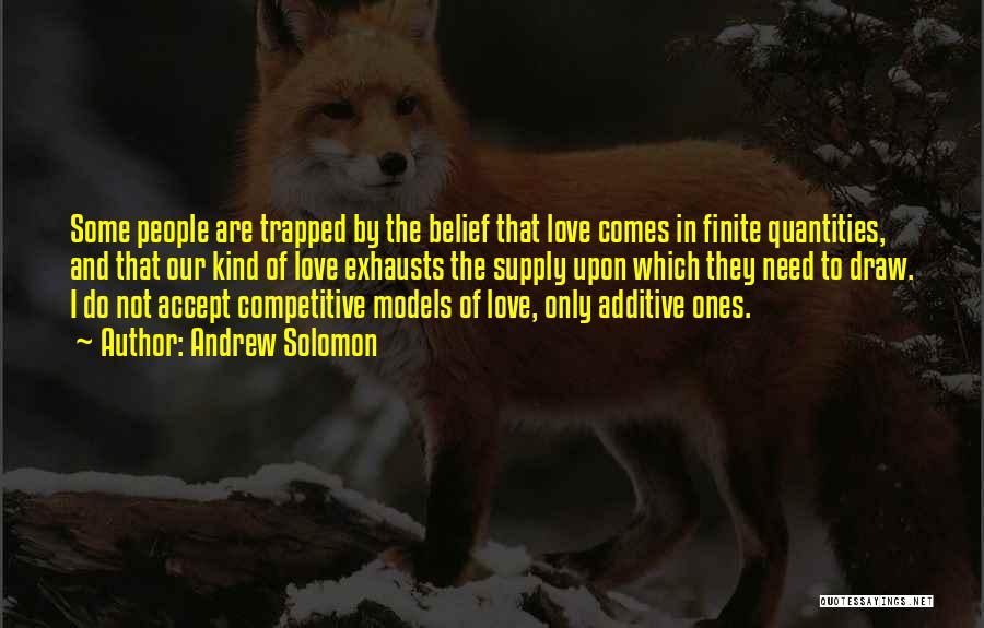 Andrew Solomon Quotes: Some People Are Trapped By The Belief That Love Comes In Finite Quantities, And That Our Kind Of Love Exhausts