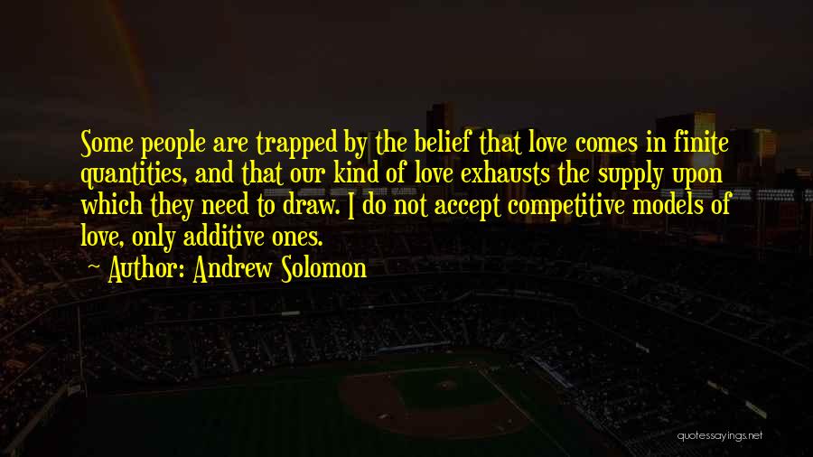 Andrew Solomon Quotes: Some People Are Trapped By The Belief That Love Comes In Finite Quantities, And That Our Kind Of Love Exhausts