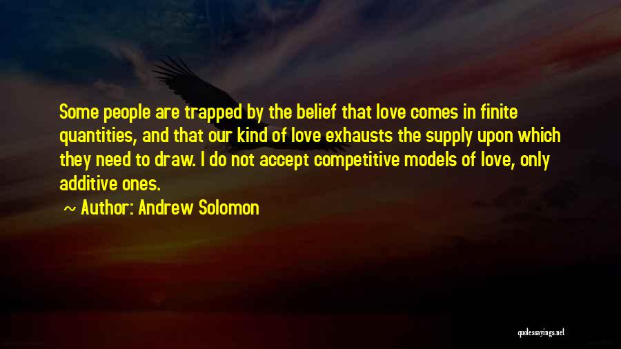 Andrew Solomon Quotes: Some People Are Trapped By The Belief That Love Comes In Finite Quantities, And That Our Kind Of Love Exhausts