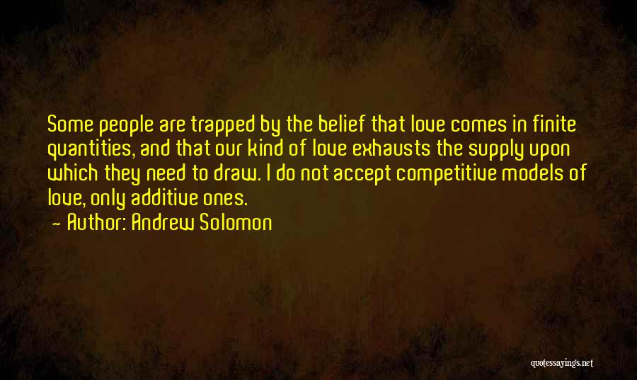 Andrew Solomon Quotes: Some People Are Trapped By The Belief That Love Comes In Finite Quantities, And That Our Kind Of Love Exhausts