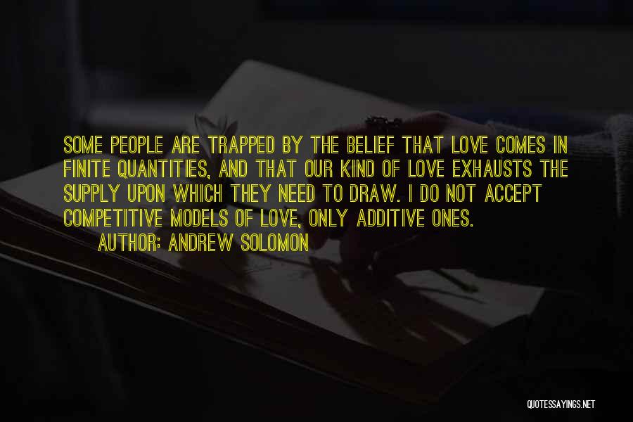 Andrew Solomon Quotes: Some People Are Trapped By The Belief That Love Comes In Finite Quantities, And That Our Kind Of Love Exhausts