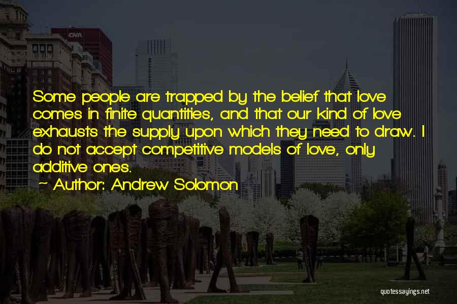 Andrew Solomon Quotes: Some People Are Trapped By The Belief That Love Comes In Finite Quantities, And That Our Kind Of Love Exhausts