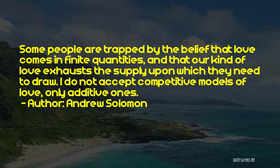 Andrew Solomon Quotes: Some People Are Trapped By The Belief That Love Comes In Finite Quantities, And That Our Kind Of Love Exhausts