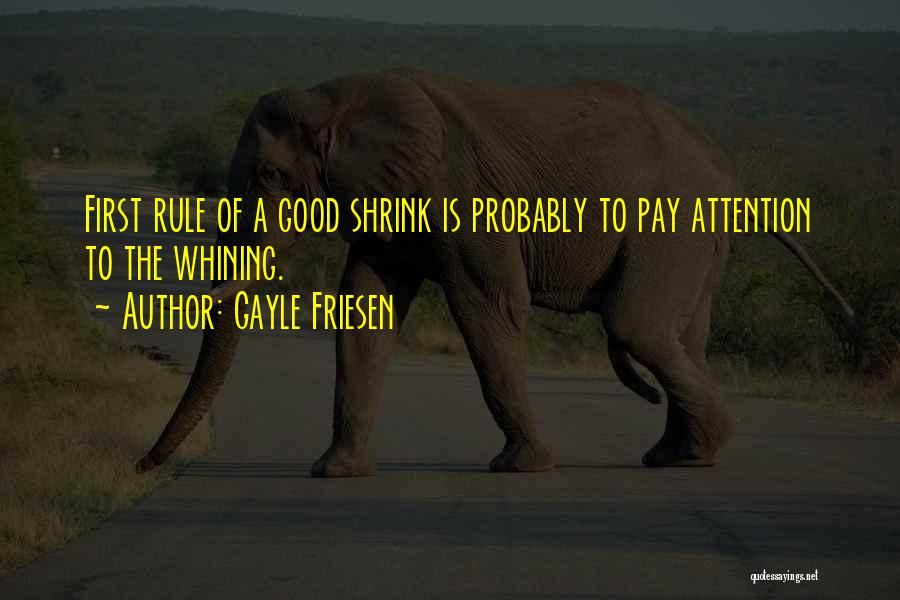 Gayle Friesen Quotes: First Rule Of A Good Shrink Is Probably To Pay Attention To The Whining.