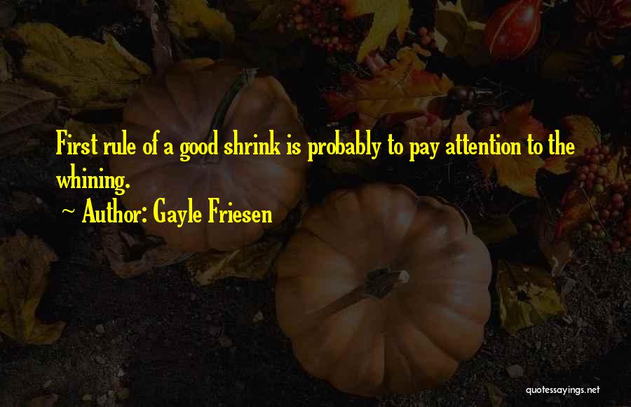 Gayle Friesen Quotes: First Rule Of A Good Shrink Is Probably To Pay Attention To The Whining.
