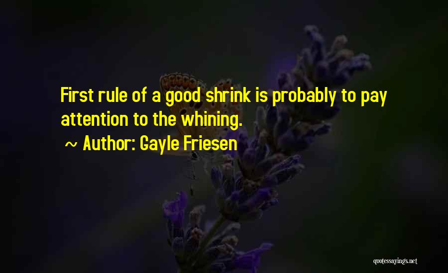 Gayle Friesen Quotes: First Rule Of A Good Shrink Is Probably To Pay Attention To The Whining.