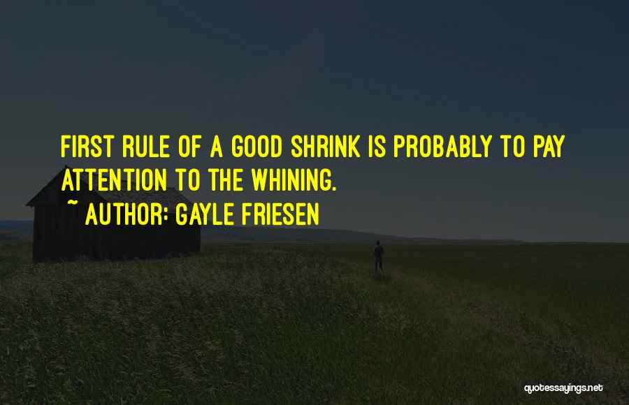 Gayle Friesen Quotes: First Rule Of A Good Shrink Is Probably To Pay Attention To The Whining.