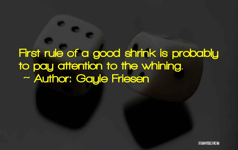 Gayle Friesen Quotes: First Rule Of A Good Shrink Is Probably To Pay Attention To The Whining.
