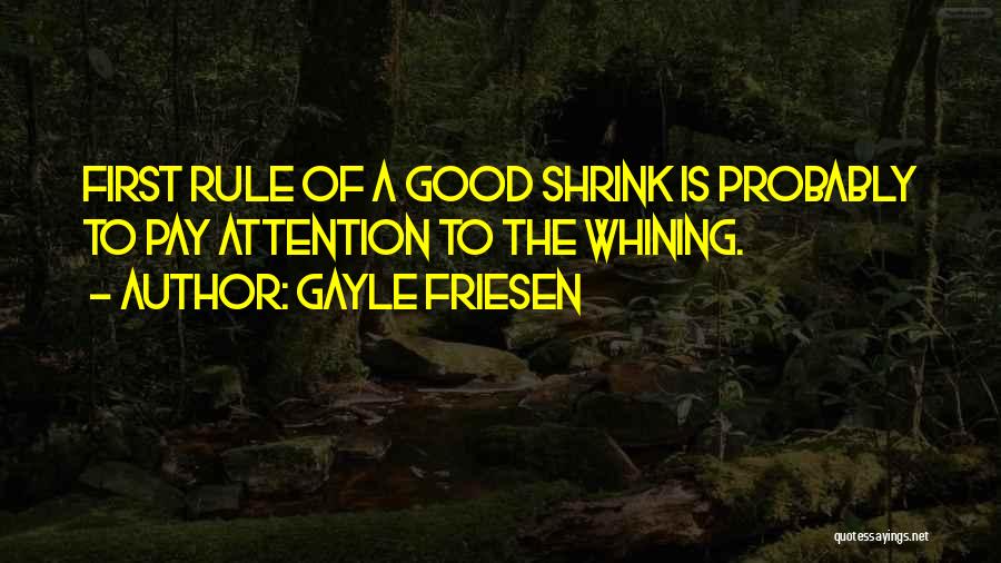 Gayle Friesen Quotes: First Rule Of A Good Shrink Is Probably To Pay Attention To The Whining.