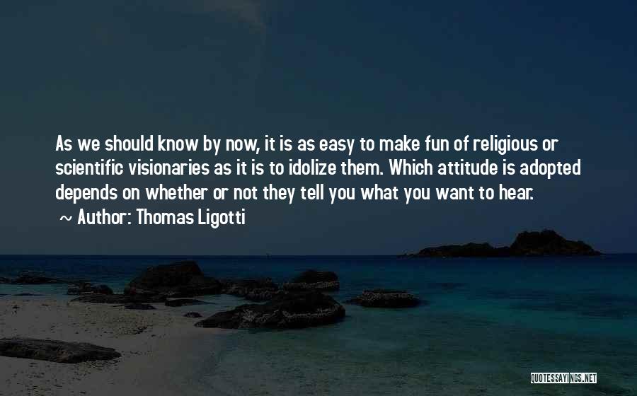 Thomas Ligotti Quotes: As We Should Know By Now, It Is As Easy To Make Fun Of Religious Or Scientific Visionaries As It