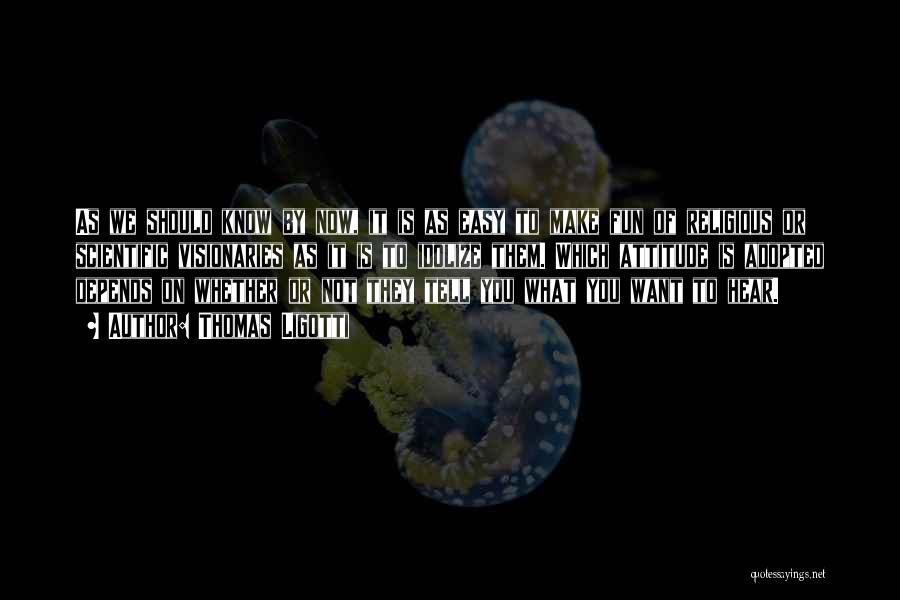 Thomas Ligotti Quotes: As We Should Know By Now, It Is As Easy To Make Fun Of Religious Or Scientific Visionaries As It